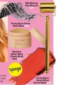  ?? ?? Purely Byron Divine Ritual Balm $80
Westman Atelier Baby Cheeks Blush Stick $72
Milk Makeup Rise Mascara $21
Purely Byron Divine Ritual Derma Roller $100