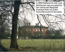  ??  ?? In 1881 Radbourne Hall, near Mickleover, was occupied by the unmarried Reginald Chandos Pole, his sister Anna Maria and 14 servants