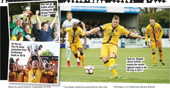  ??  ?? On the up: The U’s enjoy promotion from Conference South in 2016 Here we go: Sutton savour winning the Ryman Premier in 2011 Spot-on: Skipper Jamie Collins scores the winner against Leeds in the FA Cup in 2017