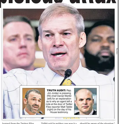  ?? ?? TRUTH AUDIT: Rep. Jim Jordan is pressing IRS chief Daniel Werfel (left) for an explanatio­n as to why an agent left a note at the door of Twitter Files reporter Matt Taibbi (right) on the day of his House testimony.