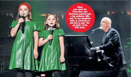  ?? ?? When your dad’s the Piano Man, your Christmas pageant gets a big audience. Billy Joel, 74, has daughters Della, 8, and Remy, 6, join him to sing “Jingle Bells” at his MSG show.