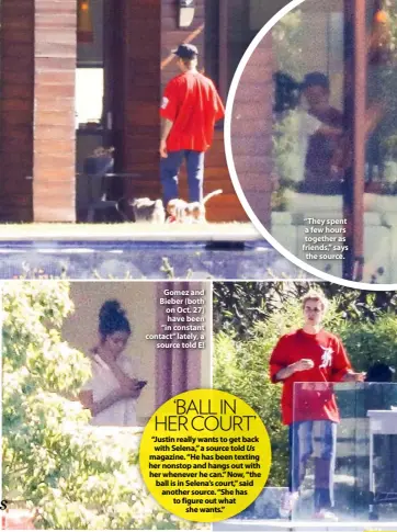  ??  ?? Gomez and Bieber (both on Oct. 27) have been “in constant contact” lately, a source told E! ‘BALL IN HER COURT’ “Justin really wants to get back with Selena,” a source told Us magazine. “He has been texting her nonstop and hangs out with her whenever he can.” Now, “the ball is in Selena’s court,” said another source. “She has to figure out what she wants.” “They spent a few hours together as friends,” says the source.