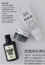  ??  ?? 由上至下：炭活净颜洁面膏（ uno）55元/130g轮廓紧致提升­霜（ Peter Thomas Roth） 660元丝芙兰独家发­售男士亮肤精华液（ DTRT）330/140ml丝芙兰独家­发售