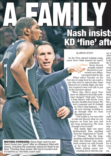  ?? ?? MOVING FORWARD: Steve Nash said he and Kevin Durant are “good” after an offseason filled with drama, including the superstar asking for Nash to be fired. “Families have issues. We had a moment and it’s behind us,” the Nets coach said.