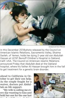  ?? ASSOCIATED PRESS ?? In this December 2018 photo released by the Council on American Islamic Relations, Sacramento Valley, Shaima Swileh, of Yemen, holds her dying 2-year old son Abdullah Hassan at UCSF Benioff Children’s Hospital in Oakland, Calif. USA. The Council on American-Islamic Relations announced Friday that Abdullah died at the Oakland hospital, where his father Ali Hassan brought him in the fall to get treatment for a genetic brain disorder.