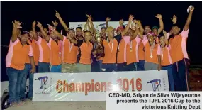  ??  ?? CEO-MD, Sriyan de Silva Wijeyeratn­e presents the TJPL 2016 Cup to the victorious Knitting Dept