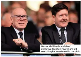  ??  ?? Owner Mel Morris and chief executive Stephen Pearce are still searching for investment in the club.