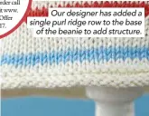  ??  ?? Our designer has added a single purl ridge row to the base of the beanie to add structure.