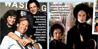  ??  ?? She dropped her twang and earned
her first Oscar nod for Broadcast News, with William Hurt and Albert
Brooks. Holly won best actress (and Anna Paquin, 11, took best supporting actress) as a mute in 1993’s The Piano.