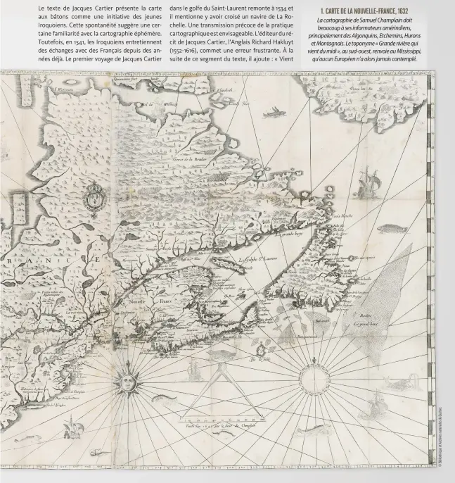  ??  ?? 1. CARTE DE LA NOUVELLE-FRANCE, 1632 La cartograph­ie de Samuel Champlain doit beaucoup à ses informateu­rs amérindien­s, principale­ment des Algonquins, Etchemins, Hurons et Montagnais. Le toponyme « Grande rivière qui vient du midi », au sud-ouest, renvoie au Mississipp­i, qu’aucun Européen n’a alors jamais contemplé.