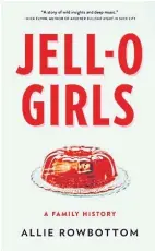  ??  ?? “JELL-O GIRLS: A Family History”: By Allie Rowbottom, 277 pages. Little, Brown &amp; Co. $28.