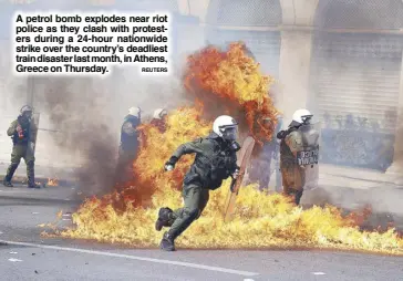  ?? REUTERS ?? A petrol bomb explodes near riot police as they clash with protesters during a 24-hour nationwide strike over the country’s deadliest train disaster last month, in Athens, Greece on Thursday.