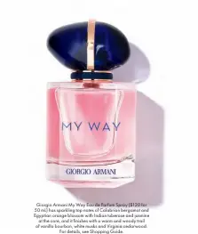  ??  ?? Giorgio Armani My Way Eau de Parfum Spray ($120 for 50 mL) has sparkling top notes of Calabrian bergamot and Egyptian orange blossom with Indian tuberose and jasmine at the core, and it finishes with a warm and woody trail of vanilla bourbon, white musks and Virginia cedarwood. For details, see Shopping Guide.