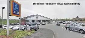  ??  ?? The current Aldi site off the A5 outside Hinckley.