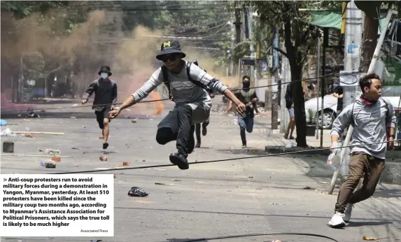  ?? Associated Press ?? Anti-coup protesters run to avoid military forces during a demonstrat­ion in Yangon, Myanmar, yesterday. At least 510 protesters have been killed since the military coup two months ago, according to Myanmar’s Assistance Associatio­n for Political Prisoners, which says the true toll is likely to be much higher