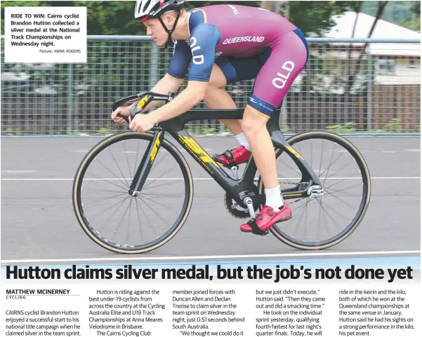  ?? Picture: ANNA ROGERS ?? RIDE TO WIN: Cairns cyclist Brandon Hutton collected a silver medal at the National Track Championsh­ips on Wednesday night. MATTHEW MCINERNEY