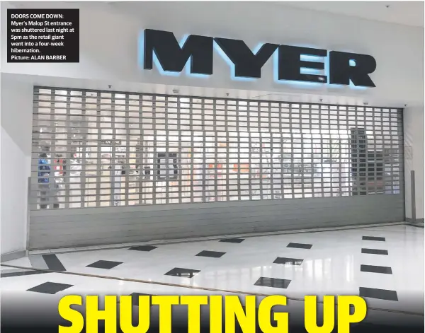  ??  ?? DOORS COME DOWN: Myer’s Malop St entrance was shuttered last night at 5pm as the retail giant went into a four-week hibernatio­n.
Picture: ALAN BARBER