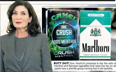  ?? ?? BUTT OUT! Gov. Hochul’s proposal to bar the sale of menthol and flavored cigarettes and raise the tax on all packs has a sheriffs group fuming that it will backfire.