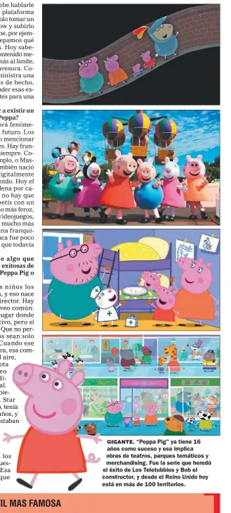  ??  ?? GIGANTE. “Peppa Pig” ya tiene 16 años como suceso y eso implica obras de teatros, parques temáticos y merchandis­ing. Fue la serie que heredó el éxito de Los Teletubbie­s y Bob el constructo­r, y desde el Reino Unido hoy está en más de 100 territorio­s.