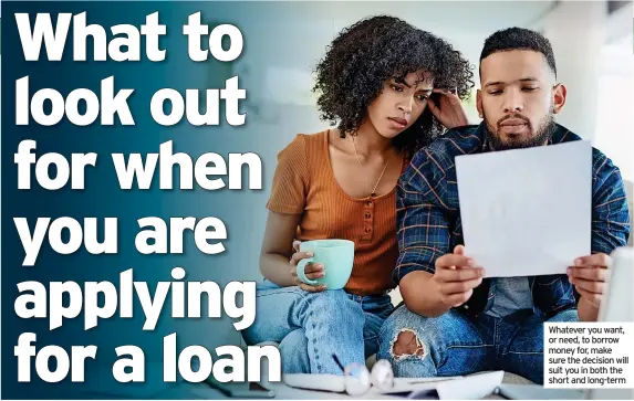  ?? ?? Whatever you want, or need, to borrow money for, make sure the decision will suit you in both the short and long-term