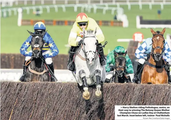  ?? Picture: Alan Crowhurst/Getty Images ?? Harry Skelton riding Politologu­e, centre, on their way to winning The Betway Queen Mother Champion Chase on Ladies Day at Cheltenham last March. Inset below left, trainer Paul Nicholls