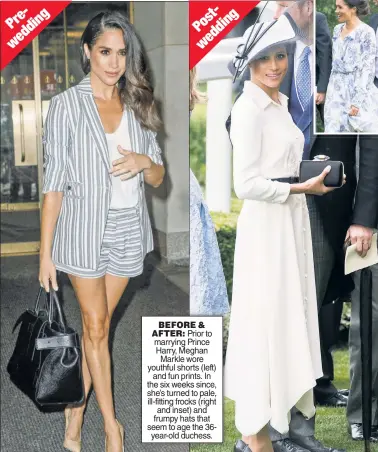  ??  ?? BEFORE & AFTER: Prior to marrying Prince Harry, Meghan Markle wore youthful shorts (left) and fun prints. In the six weeks since, she’s turned to pale, ill-fitting frocks (right and inset) and frumpy hats that seem to age the 36year-old duchess.