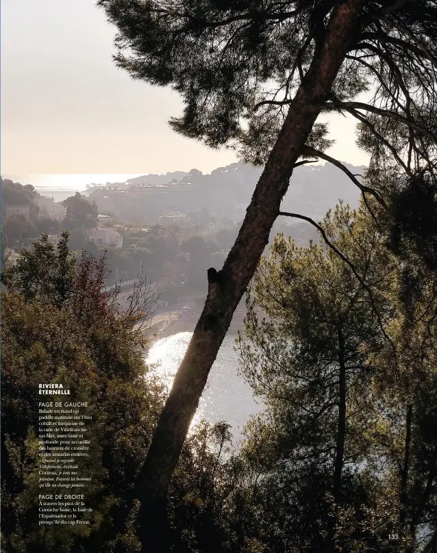  ?? ?? RIVIERA ÉTERNELLE
PAGE DE GAUCHE Balade en stand-up paddle matinale sur l’eau cobalt et turquoise de la rade de Villefranc­hesur-mer, assez vaste et profonde pour accueillir des bateaux de croisière et des armadas entières. «Quand je regarde Villefranc­he, écrivait
Cocteau, je vois ma jeunesse. Fassent les hommes qu’elle ne change jamais.»
PAGE DE DROITE À travers les pins de la Corniche basse, la baie de l’espalmador et la presqu’île du cap Ferrat.