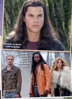  ??  ?? School sucks. Emmett, Rosalie, Alice and Jasper hang out. Lautner as Jacob – with long hair.James, Laurent and Victoria want Bella’s blood.
