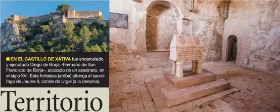  ??  ?? ■ EN EL CASTILLO DE XÁTIVA fue encarcelad­o y ejecutado Diego de Borja –hermano de San Francisco de Borja–, acusado de un asesinato, en el siglo XVI. Esta fortaleza (arriba) alberga el sarcófago de Jaume II, conde de Urgel (a la derecha).