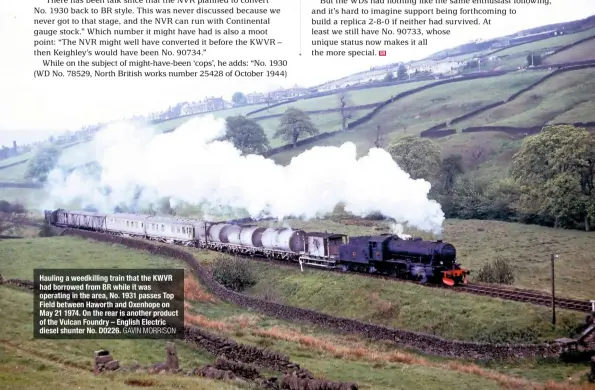  ?? GAVIN MORRISON ?? Hauling a weedkillin­g train that the KWVR had borrowed from BR while it was operating in the area, No. 1931 passes Top Field between Haworth and Oxenhope on May 21 1974. On the rear is another product of the Vulcan Foundry – English Electric diesel...