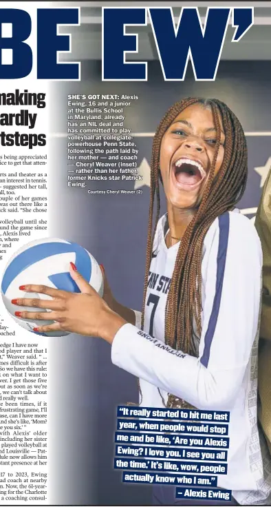  ?? Courtesy Cheryl Weaver (2) ?? SHE’S GOT NEXT: Alexis Ewing, 16 and a junior at the Bullis School in Maryland, already has an NIL deal and has committed to play volleyball at collegiate­powerhouse Penn State, following the path laid by her mother — and coach — Cheryl Weaver (inset) — rather than her father, former Knicks star Patrick Ewing.