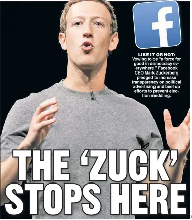  ??  ?? LIKE IT OR NOT: Vowing to be “a force for good in democracy everywhere,” Facebook CEO Mark Zuckerberg pledged to increase transparen­cy on political advertisin­g and beef up efforts to prevent election meddling.