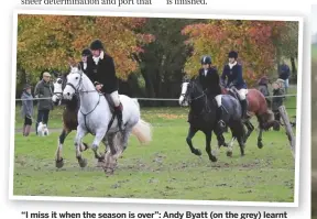  ??  ?? “I miss it when the season is over”: Andy Byatt (on the grey) learnt to ride five years ago and is now joint-master of the Surrey Union