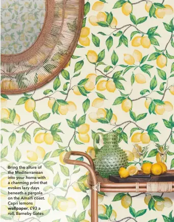  ??  ?? Bring the allure of the Mediterran­ean into your home with a charming print that evokes lazy days beneath a pergola on the Amalfi coast. Capri lemons wallpaper, £93 a roll, Barneby Gates