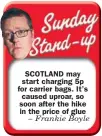  ??  ?? SCOTLAND may start charging 5p for carrier bags. It’s caused uproar, so soon after the hike in the price of glue
– Frankie Boyle