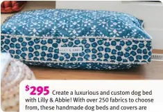  ?? ?? $295
Create a luxurious and custom dog bed with Lilly & Abbie! With over 250 fabrics to choose from, these handmade dog beds and covers are durable, feature a hidden zipper for easy removal, and are machine washable. lillyandab­bie.com