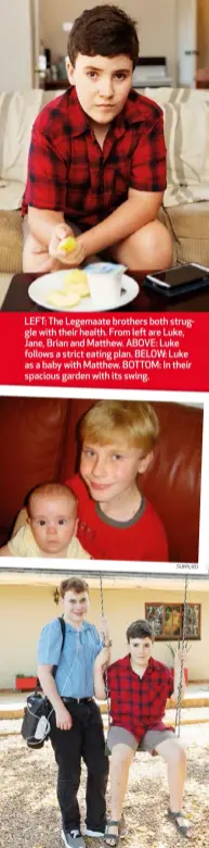  ?? SUPPLIED ?? LEFT: The Legemaate brothers both struggle with their health. From left are Luke, Jane, Brian and Matthew. ABOVE: Luke follows a strict eating plan. BELOW: Luke as a baby with Matthew. BOTTOM: In their spacious garden with its swing.