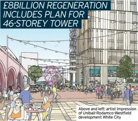  ?? IMAGE: UNIBAIL-RODAMCO-WESTFIELD ?? Above and left: artist impression of Unibail-Rodamco-Westfield developmen­t White City