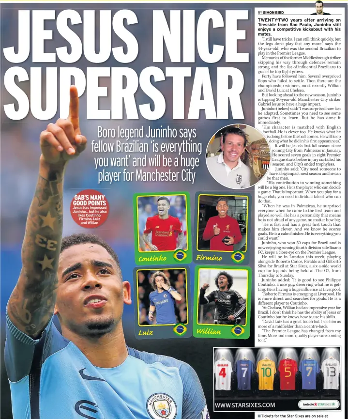  ??  ?? GAB’S MANY GOOD POINTS Jesus has impressed Juninho... but he also likes Coutinho, Firmino, Luiz and Willian Tickets for the Star Sixes are on sale at www.starsixes.com