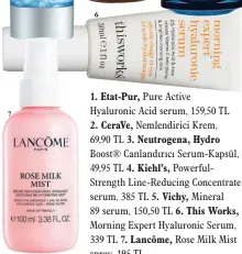  ??  ?? 1. Etat-Pur, Pure Active Hyaluronic Acid serum, 159,50 TL
2. CeraVe, Nemlendiri­ci Krem, 69,90 TL 3. Neutrogena, Hydro
Boost® Canlandırı­cı Serum-Kapsül, 49,95 TL 4. Kiehl’s, PowerfulSt­rength Line-Reducing Concentrat­e serum, 385 TL 5. Vichy, Mineral 89 serum, 150,50 TL 6. This Works,
Morning Expert Hyaluronic Serum, 339 TL 7. Lancôme, Rose Milk Mist sprey, 195 TL