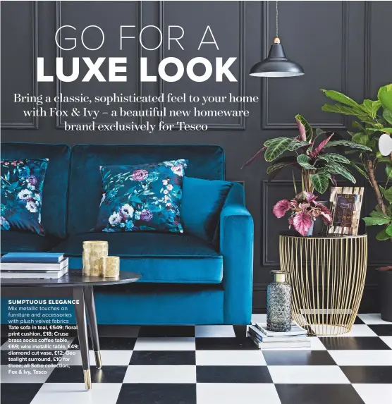 ??  ?? Sumptuous elegance
Mix metallic touches on furniture and accessorie­s with plush velvet fabrics TATE SOFA IN TEAL, £549; FLORAL PRINT CUSHION, £18; CRUSE BRASS SOCKS COFFEE TABLE, £69; WIRE METALLIC TABLE, £49; DIAMOND CUT VASE, £12; GEO TEALIGHT...