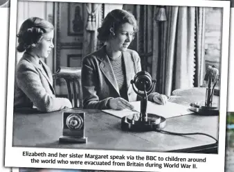  ?? ?? Elizabeth and her sister Margaret speak via the BBC to children around the world who were evacuated from
Britain during World War II.