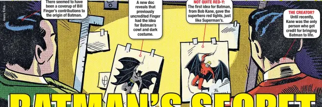  ??  ?? There seemed to have been a coverup of Bill Finger’s contributi­ons to the origin of Batman. A new doc reveals that previously uncredited Finger had the idea for Batman’s cowl and dark costume. The first idea for Batman, from Bob Kane, gave the superhero red tights, just like Superman’s. Until recently, Kane was the only person who got credit for bringing Batman to life. THE CREATOR? NOT QUITE RED-Y: THE DARK KNIGHT: THE HISTORY MYSTERY: