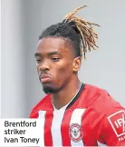  ??  ?? Brentford striker Ivan Toney