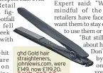  ??  ?? ghd Gold hair straighten­ers, johnlewis.com, were £149, now £119.20. SAVE: £29.80