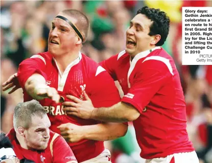  ?? PICTURES: Getty Images ?? Glory days: Gethin Jenkins celebrates a try en route to his first Grand Slam in 2005. Right, a try for the Lions, and lifting the Challenge Cup in 2010