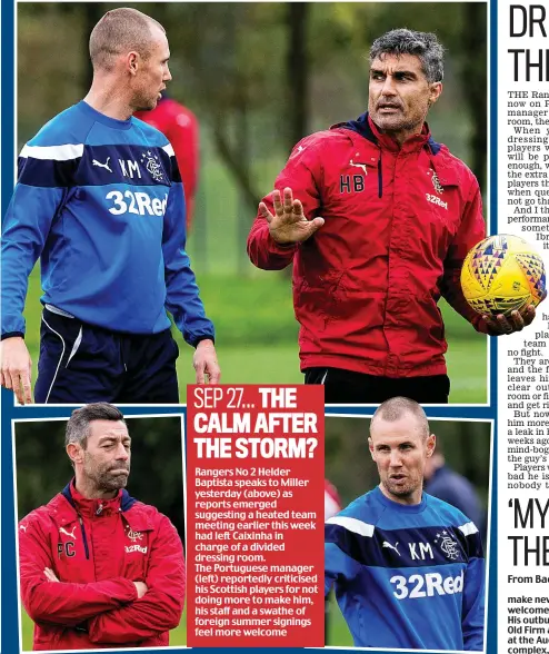  ??  ?? SEP 27... THE CALM AFTER THE STORM?
Rangers No 2 Helder Baptista speaks to Miller yesterday (above) as reports emerged suggesting a heated team meeting earlier this week had left Caixinha in charge of a divided dressing room. The Portuguese manager...