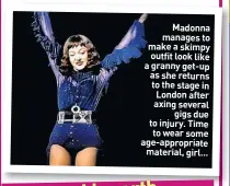 ??  ?? Madonna manages to make a skimpy outfit look like a granny get-up as she returns to the stage in London after axing several
gigs due to injury. Time to wear some age-appropriat­e
material, girl...