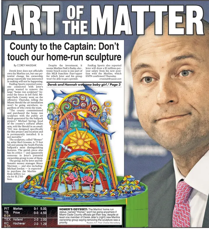  ?? Reuters; N.Y. Post: Charles Wenzelberg ?? HOMER’S ODYSSEY: The Marlins’ home run statue, named “Homer,” won’t be going anywhere if Miami-Dade County officials get their way, despite at least one member of Derek Jeter’s (right) new Marlins ownership group saying removing the sculpture was a...