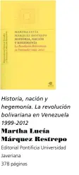  ??  ?? Historia, nación y hegemonía. La revolución bolivarian­a en Venezuela 1999-2012 Martha Lucía Márquez Restrepo Editorial Pontificia Universida­d Javeriana 378 páginas